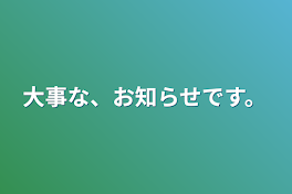 大事な、お知らせです。