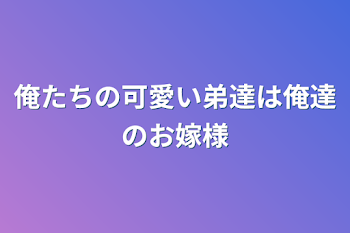 「俺たちの可愛い弟達は俺達のお嫁様」のメインビジュアル