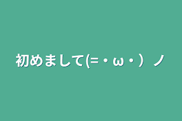 初めまして(=・ω・）ノ