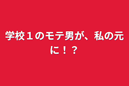 学校１のモテ男が、私の元に！？