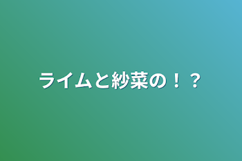 ライムと紗菜の！？