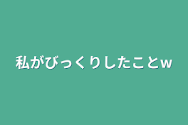 私がびっくりしたことw