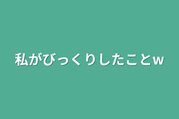 私がびっくりしたことw