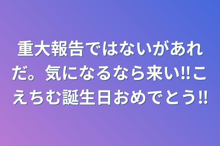 「重大報告ではないがあれだ。気になるなら来い‼︎こえちむ誕生日おめでとう‼︎」のメインビジュアル