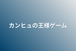 カンヒュの王様ゲーム