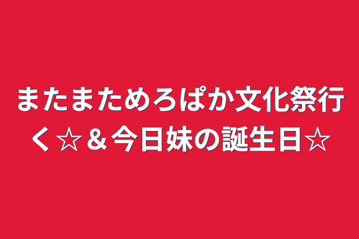 「またまためろぱか文化祭行く☆＆今日妹の誕生日☆」のメインビジュアル