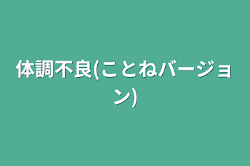 体調不良(ことねバージョン)