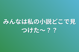 みんなは私の小説どこで見つけた〜？？