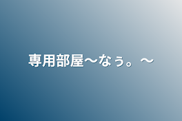 専用部屋〜なぅ。〜