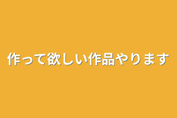 作って欲しい作品やります