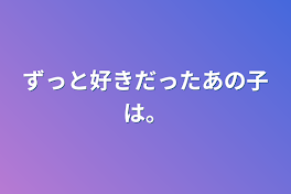 ずっと好きだったあの子は。