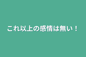 これ以上の感情は無い！