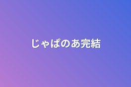 じゃぱのあ完結