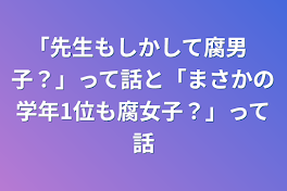 ｢先生もしかして腐男子？」って話と「まさかの学年1位も腐女子？」って話