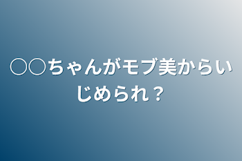 ○○ちゃんがモブ美からいじめられ？