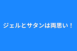 ジェルとサタンは両思い！