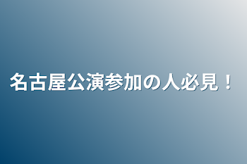 名古屋公演参加の人必見！