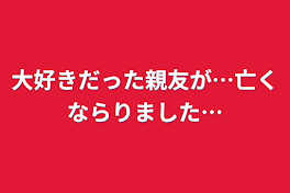 大好きだった親友が…亡くならりました…