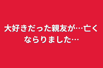 大好きだった親友が…亡くならりました…