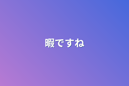 暇ですね