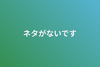 ネタがないです