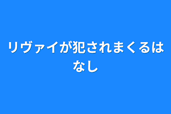 リヴァイが犯されまくる話