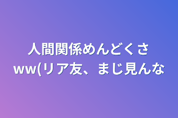 「人間関係めんどくさww(リア友、まじ見んな」のメインビジュアル