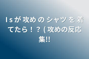 「I s が 攻め の シャツ を 着てたら！？ ( 攻めの反応集!!」のメインビジュアル