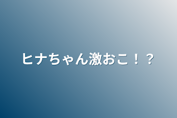 ヒナちゃん激おこ！？