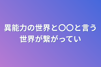 異能力の世界と〇〇と言う世界が繋がっている