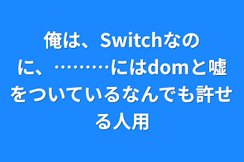 俺は、Switchなのに、………にはdomと嘘をついているなんでも許せる人用