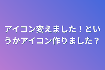 アイコン変えました！というかアイコン作りました？