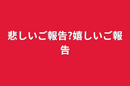 悲しいご報告?嬉しいご報告