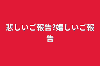 悲しいご報告?嬉しいご報告