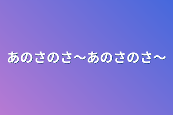 あのさのさ〜あのさのさ〜