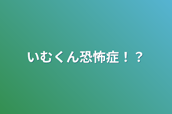 いむくん恐怖症！？