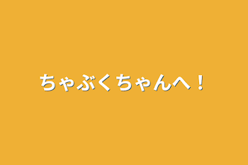 ちゃぶくちゃんへ！