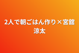 2人で朝ごはん作り×宮舘涼太