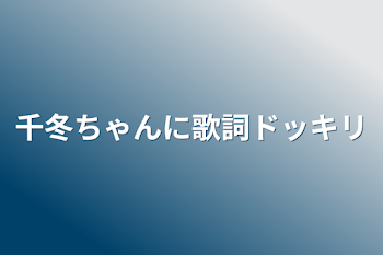 千冬ちゃんに歌詞ドッキリ