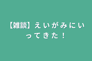 「【雑談】え い が み に い っ て き た ！」のメインビジュアル