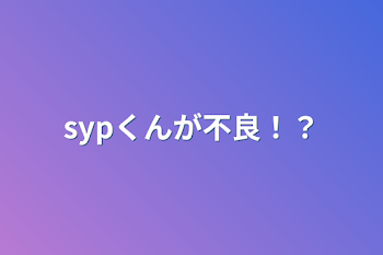 sypくんが不良！？