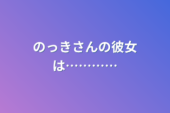 のっきさんの彼女は…………