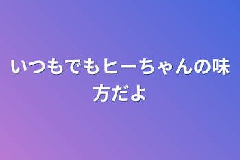 いつもでもヒーちゃんの味方だよ