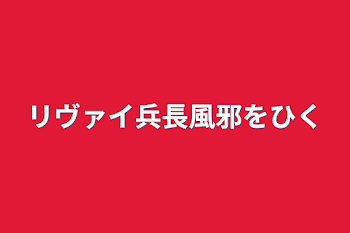 リヴァイ兵長風邪をひく