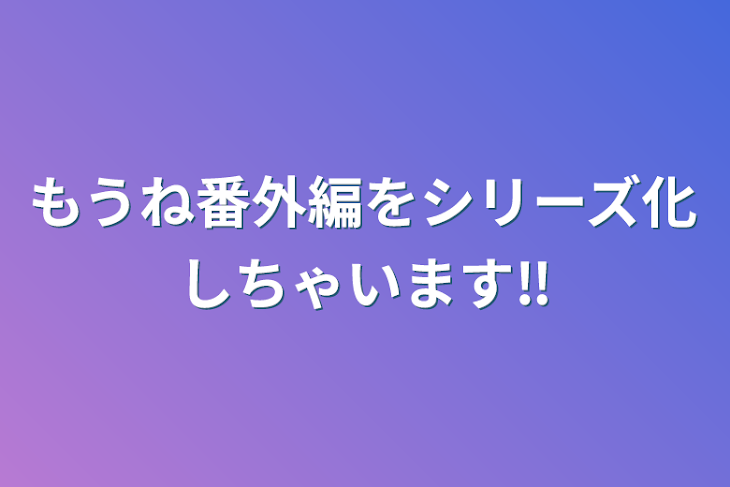 「もうね番外編をシリーズ化しちゃいます‼」のメインビジュアル