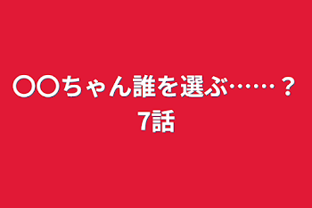 〇〇ちゃん誰を選ぶ……？7話