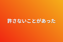 許さないことがあった