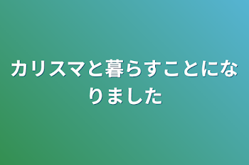 カリスマと暮らすことになりました