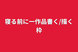 寝る前に一作品書く/描く枠