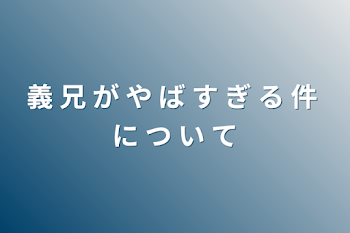 義 兄 が や ば す ぎ る 件 に つ い て